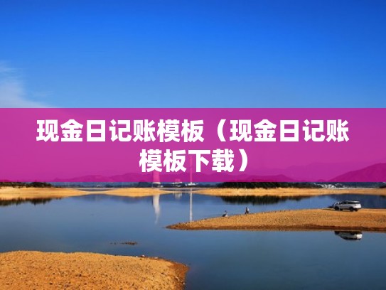 现金日记账模板（现金日记账模板下载）