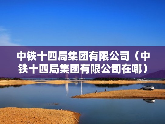 中铁十四局集团有限公司（中铁十四局集团有限公司在哪）