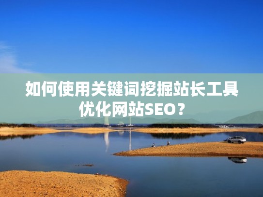 如何使用关键词挖掘站长工具优化网站SEO？