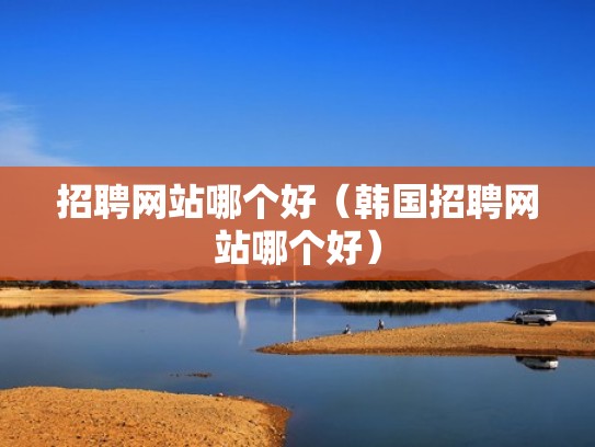 招聘网站哪个好（韩国招聘网站哪个好）