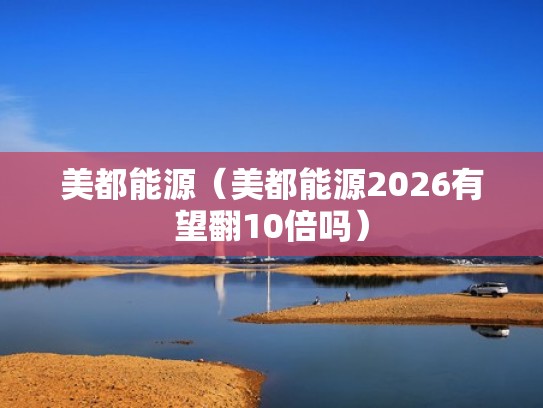美都能源（美都能源2026有望翻10倍吗）