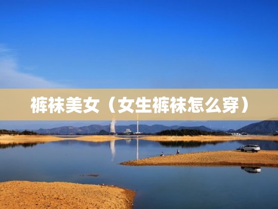 裤袜美女（女生裤袜怎么穿）