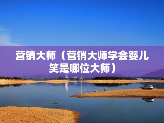 营销大师(营销大师学会婴儿笑是哪位大师) 营销大师(营销大师学会婴儿笑是哪位大师)