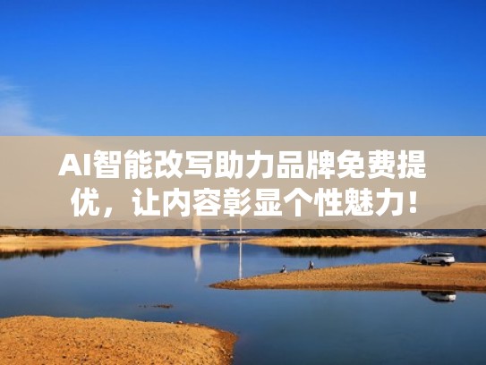 AI智能改写助力品牌免费提优，让内容彰显个性魅力！