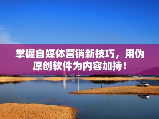 掌握自媒体营销新技巧，用伪原创软件为内容加持！