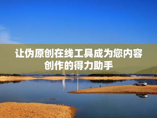 让伪原创在线工具成为您内容创作的得力助手