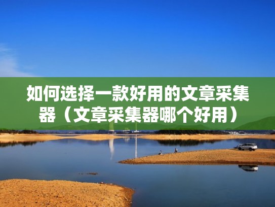 如何选择一款好用的文章采集器(文章采集器哪个好用) 如何选择一款好用的文章采集器(文章采集器哪个好用)
