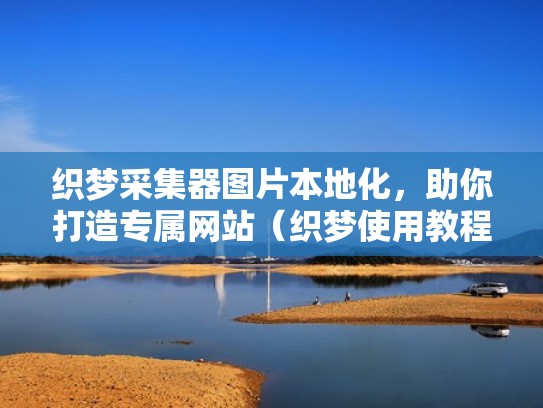 织梦采集器图片本地化，助你打造专属网站（织梦使用教程）