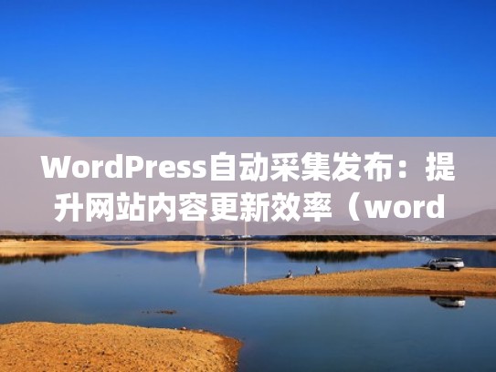 WordPress自动采集发布：提升网站内容更新效率（wordpress 采集器）