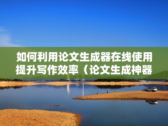 如何利用论文生成器在线使用提升写作效率（论文生成神器）