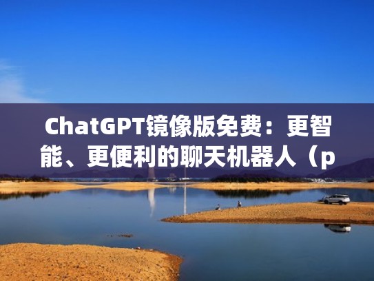 ChatGPT镜像版免费：更智能、更便利的聊天机器人（potato chat机器人）