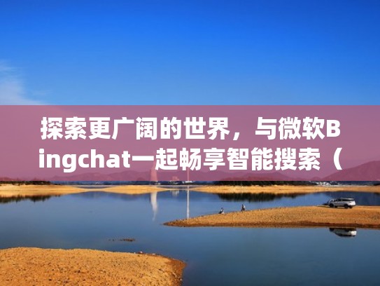 探索更广阔的世界，与微软Bingchat一起畅享智能搜索（微软旗下中文版的搜索引擎）