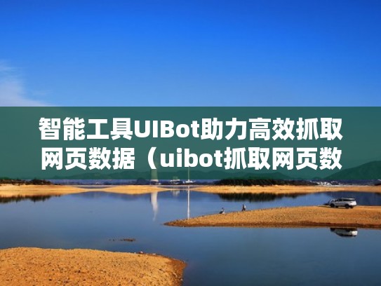 智能工具UIBot助力高效抓取网页数据（uibot抓取网页数据存入word）