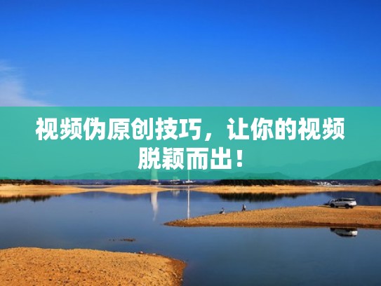 视频伪原创技巧，让你的视频脱颖而出！