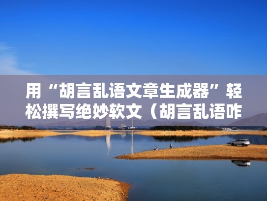 用“胡言乱语文章生成器”轻松撰写绝妙软文（胡言乱语咋写）