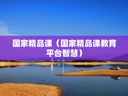 国家精品课（国家精品课教育平台智慧）