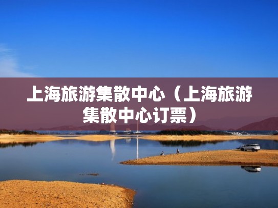 上海旅游集散中心(上海旅游集散中心订票) 上海旅游集散中心(上海旅游集散中心订票)
