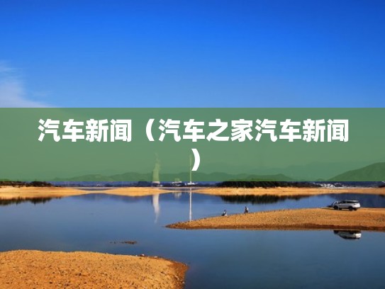 汽车新闻（汽车之家汽车新闻）