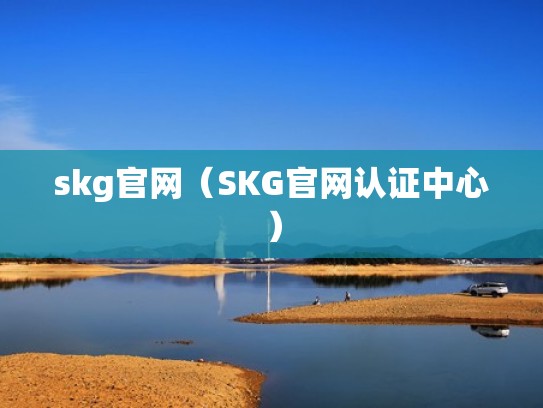 skg官网(SKG官网认证中心) skg官网(SKG官网认证中心)