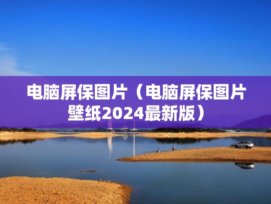 电脑屏保图片（电脑屏保图片壁纸2024最新版）