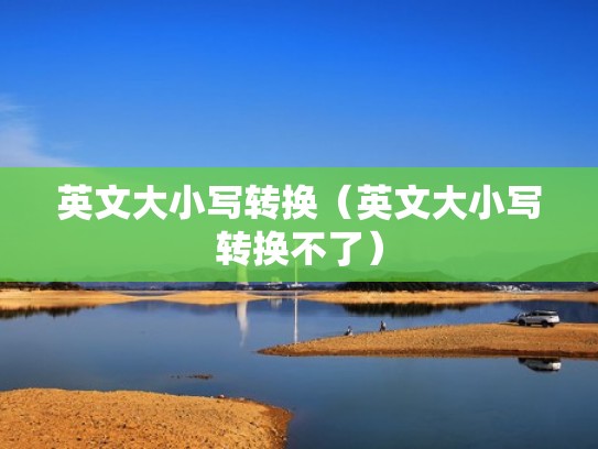 英文大小写转换(英文大小写转换不了) 英文大小写转换(英文大小写转换不了)