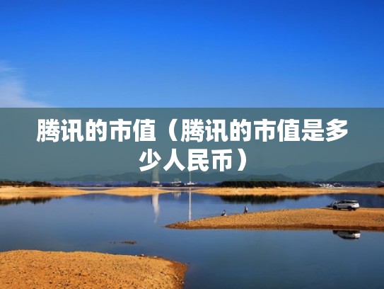 腾讯的市值(腾讯的市值是多少人民币) 腾讯的市值(腾讯的市值是多少人民币)