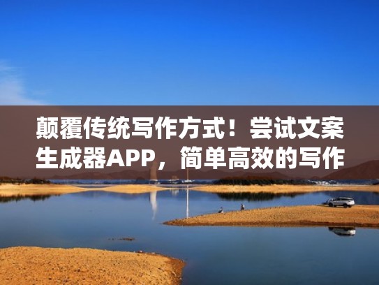 颠覆传统写作方式！尝试文案生成器APP，简单高效的写作助手！