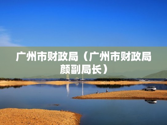 广州市财政局（广州市财政局颜副局长）