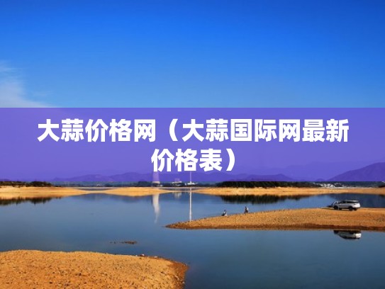 大蒜价格网（大蒜国际网最新价格表）