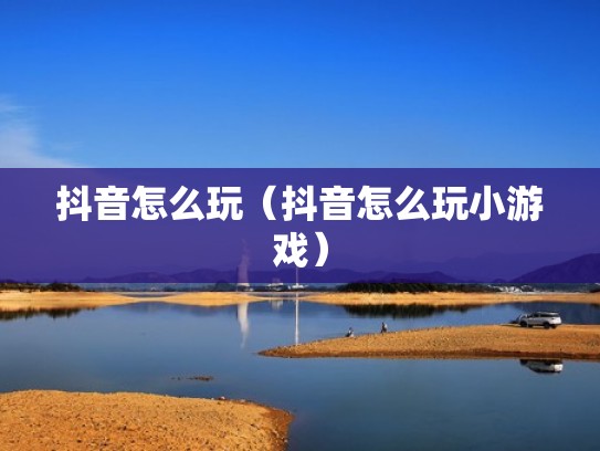 抖音怎么玩（抖音怎么玩小游戏）