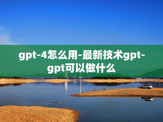 gpt-4怎么用-最新技术gpt-gpt可以做什么