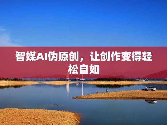 智媒AI伪原创，让创作变得轻松自如