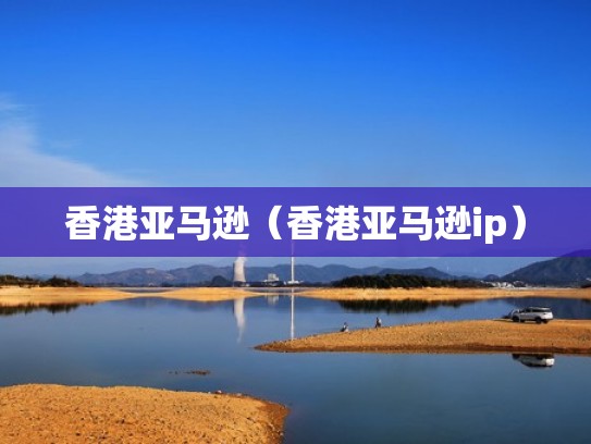 香港亚马逊(香港亚马逊ip) 香港亚马逊(香港亚马逊ip)