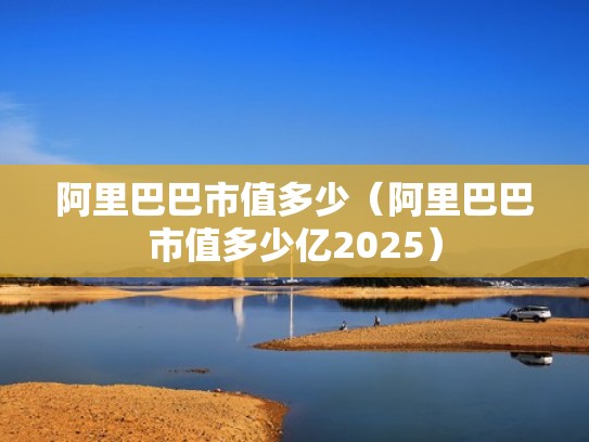 阿里巴巴市值多少（阿里巴巴市值多少亿2025）