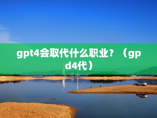 gpt4会取代什么职业？（gpd4代）