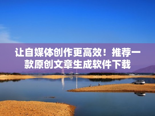 让自媒体创作更高效！推荐一款原创文章生成软件下载