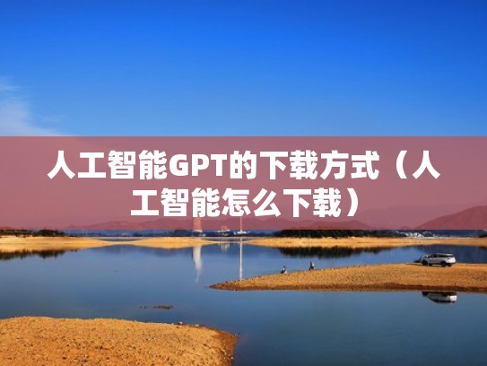 人工智能GPT的下载方式(人工智能怎么下载) 人工智能GPT的下载方式(人工智能怎么下载)