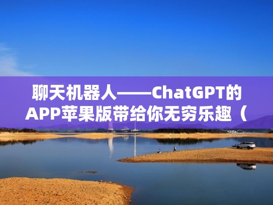 聊天机器人——ChatGPT的APP苹果版带给你无穷乐趣（聊天机器人软件）