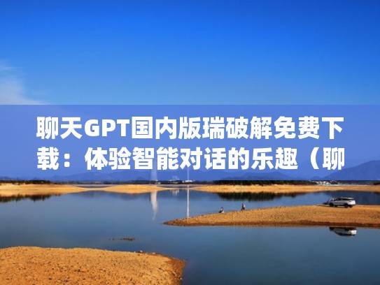 聊天GPT国内版瑞破解免费下载:体验智能对话的乐趣(聊天软件ig) 聊天GPT国内版瑞破解免费下载:体验智能对话的乐趣(聊天软件ig)