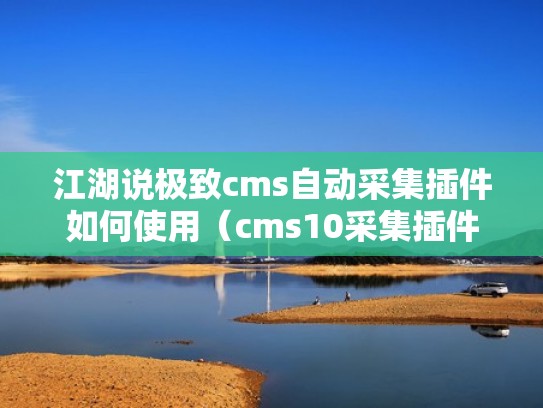 江湖说极致cms自动采集插件如何使用（cms10采集插件）