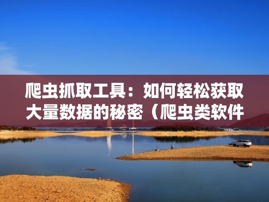 爬虫抓取工具：如何轻松获取大量数据的秘密（爬虫类软件数据抓取）