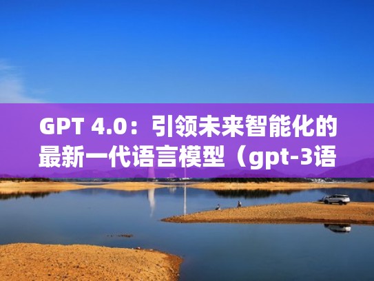 GPT 4.0:引领未来智能化的最新一代语言模型(gpt-3语言模型) GPT 4.0:引领未来智能化的最新一代语言模型(gpt-3语言模型)