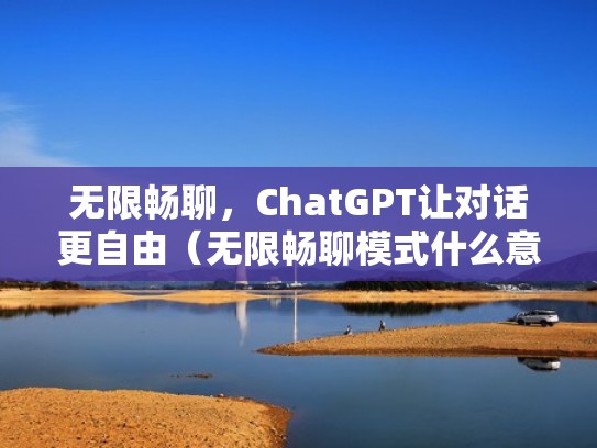 无限畅聊，ChatGPT让对话更自由（无限畅聊模式什么意思）
