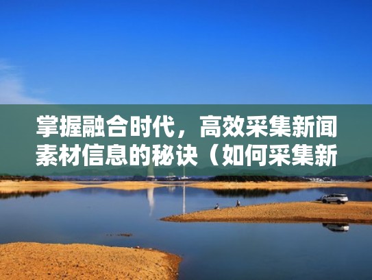 掌握融合时代,高效采集新闻素材信息的秘诀(如何采集新闻资料作文) 掌握融合时代,高效采集新闻素材信息的秘诀(如何采集新闻资料作文)