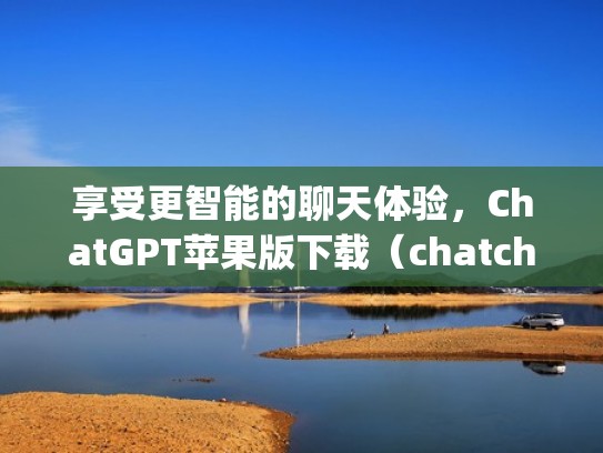 享受更智能的聊天体验，ChatGPT苹果版下载（chatchlog）