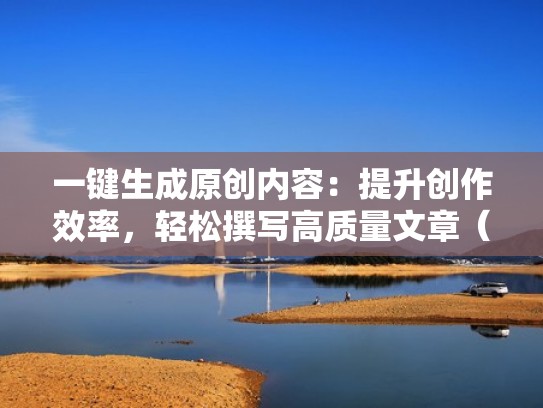 一键生成原创内容：提升创作效率，轻松撰写高质量文章（原创文章生成工具）