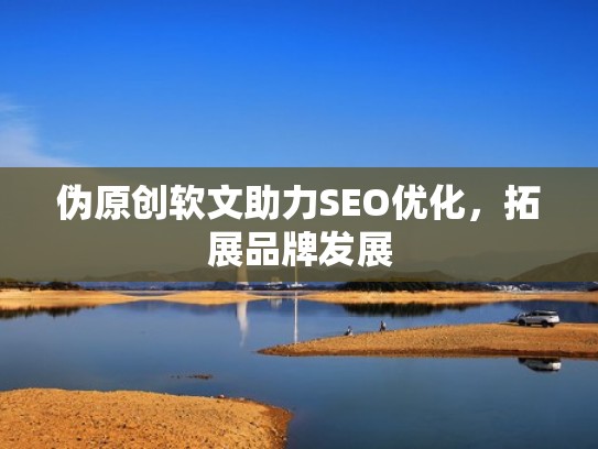 伪原创软文助力SEO优化，拓展品牌发展
