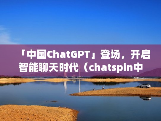 「中国ChatGPT」登场，开启智能聊天时代（chatspin中国）