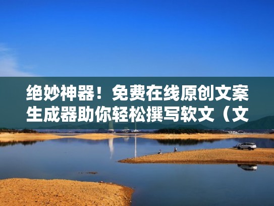 绝妙神器！免费在线原创文案生成器助你轻松撰写软文（文案生成助手）