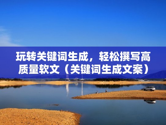 玩转关键词生成，轻松撰写高质量软文（关键词生成文案）